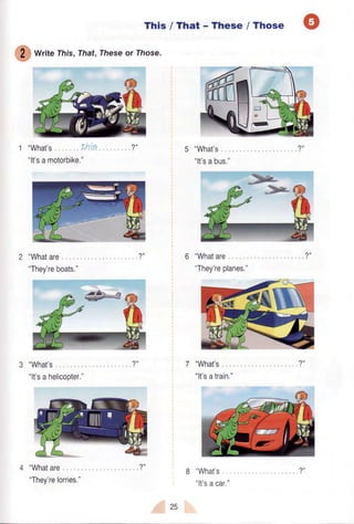 This / That - These / Those
Writelhis, That,Ihese or lhose.
"What's Lhig
"lt'sa motorbike."
"What's
"lt'sabus."
"Whatare
"They'replanes."
"What's
"lt'satrain."
"What's
"lt'sacar,"
"What's
"lt'sahelicopter."
"Whatare
"They'relorries."
25
 
