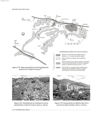 INFLUENCIA DEL SUELO LOCAL
3-48 VULNERABILIDAD SÍSMICA
ZONAS A y B: Vulnerables para edificios altos y/o
flexibles, T ³1.0 s. Aptas para edificios rígidos.
1
ZONA C: Aptas para cualquier tipo de edificación
racional.
ZONA R: Inadecuada para edificios rígidos con pantallas o
estructuras bajas aporticadas con exceso de tabiquería,
quintas y viviendas de escasos recursos, T £ 0,3 s.
1
ZONA DE FALLA: 1) Tacagüa-El Avila: Prohibitiva para
cualquier tipo de edificación, (Deslaves, Cota Mil).
2) Las Adjuntas: Construcción no recomendable.
R
E
C
O
M
E
N
D
A
C
I
O
N
E
S
VULNERABILIDAD SÍSMICA DEL VALLE DE CARACAS
0 1000 2000 3000 4000
metros
0
45
90
120
230
160
120
90
0
45
45
45
45
45
90
0
0
0
0
0
0
0 0
0
45
0
0
20
R R C
R
R
A
B
R
R
C
C
Falla
Tacagüa - El Ávila
Las
Mercedes
Petare
El Valle
El Paraiso
San Martín
Catia San
Bernardino
Plaza Venezuela Los Palos
Grandes
EL Marques
Falla
Las
Adjuntas
t
Co a Mil
ot i
C a M l
o
C ta Mil
Figura 3.45 Mapa esquemático de microzonificación
36
sísmica de la ciudad de Caracas .
Figura 3.46 Asentamiento de viviendas en cerros
perimetrales al valle de Caracas, (Foto J.L. Alonso).
Figura 3.47 Concentración de edificios altos en la
zona de Los Palos Grandes, (Foto J.L. Alonso).
almanperez@gmail.com 26 Mar 2017
 