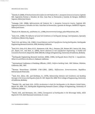 4
Salcedo, D, (2006), ElDeslizamientodelaLaderaSurdelViaductoNo.1,AutopistaCaracas-LaGuaira,Capítulo
XIII, Ingeniería Forense y Estudios de Sitio. Guía Para la Prevención y Gestión de Riesgos, BANESCO
Seguros,EditorJoséGrases.
5
Camargo, R.M., (2006), Reforzamiento del Viaducto No. 1, Autopista Caracas-La Guaira, Capítulo XIV,
Ingeniería Forense y Estudios de Sitio. Guía Para la Prevención y gestión de Riesgos, BANESCO Seguros,
EditorJoséGrases.
6
Murck,B.W.,Skinner,B.J.,andPorter,S.C.,(1996),EnvironmentalGeology,JohnWiley&Sons,INC.
7
Seed, H.B., (1969), The Influence of Local Soil Conditions on Earthquake Damage, Soil Dynamics, Specialty
Conference,MexicoCity,August.
8
Seed, H.B. and Idriss, I.M., (1982), Ground Motions and Soil Liquefaction During Earthquakes, Earthquake
EngineeringResearchInstitute,EERI,Berkeley,California.
9
Seed, R.B., Cetin, K.O., Moss, R.E.S., Kammerer, A.M., Wu, J., Pestana, J.M., Riemer, M.F., Sancio, R.B., Bray,
J.D., Kayen, R.E., and Faris, A., (2003), Recent Advances in Soil Liquefaction Engineering: A Unified and
ConsistentFramework,ReportNo.EERC2003-06,CollegeofEngineering,UniversityofCalifornia,Berkeley.
10
Earthquake Engineering Research Institute, (EERI), (1994), Earthquake Basics Brief No. 1: Liquefaction,
WhatitisandWhattoDoAboutit,Oakland,California.
11
International Conference of Building Officials, (1997), Uniform Building Code, 1997 Edition, Whittier,
California,UBC,1997.
12
Normas Venezolanas COVENIN 1756-1:2001, (2001), Edificaciones Sismorresistentes, República
BolivarianadeVenezuela.
13
Seed, H.B., Idriss, I.M., and Dezfulian, H., (1970), Relationships Between Soil Conditions and Building
Damage in the Caracas Earthquake of July 29, 1967, Report No. EERC 70-2, College of Engineering, University
ofCalifornia,Berkeley.
14
Shnabel, P.B., and Seed, H.B., (1972), Acceleration in Rock for Earthquakes in the Western United States,
Report No. EERC 72-2, Earthquake Engineering Research Center, College of Engineering, University of
California,Berkeley.
15
Nuttli, O.W., and Herrmann, R.B., (1981), Consequences of Earthquakes in the Mississippi Valley, ASCE
Reprint81-519,ASCENacionalConvention,St.Louis.
INFLUENCIA DEL SUELO LOCAL
3-52 VULNERABILIDAD SÍSMICA
almanperez@gmail.com 26 Mar 2017
 