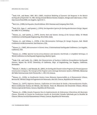 27
Seed, H.B., and Romo, 1987, M.P., (1987), Analytical Modeling of Dynamic Soil Response in the Mexico
Earthquake of September 19, 1985, Strong Ground Motion Seismic Analysis, Design and Code Issues, A Two-
DayCoursefromEERI,LosAngeles,April10-11.
28
Bolt,B.A.,(1999),Earthquakes,FourthEdition,W.H.FreemanandCompany,NewYork.
29
Seed, H.B., Ugas, C., and Lysmer, J., (1974), Site-Dependent Spectra for Earthquake-Resistant Design, Report
No.EERC74-12,Berkeley.
30
Alonso, J.L., and Larotta, J., (1977), Seismic Risk and Seismic Zoning of the Caracas Valley, VI World
ConferenceonEarthquakeEngineering,NewDelhi,India.
31
Alonso, J.L., and Urbina, L., (1978), A New Microzonation Technique for Design Purposes, 2nd. World
ConferenceonMicrozonation,SanFrancisco,USA.
32
Alonso, J.L., (1987), Microzonation in Seismic Areas, II International Earthquake Conference, Los Angeles,
California,USA.
33
Alonso, J.L., (1992), Spectral Curves-versus-Distance and Dynamic Site-Periods: A simplified Technique, X
WorldConferenceonEarthquakeEngineering,Madrid,Spain.
34
Duke C.M., and Leeds, D.J., (1962), Site Characteristics of Southern California Strong-Motion Earthquake
Stations, Report No. 65-55, University of California, Dept. of Engineering, Los Angeles, California,
November.
35
Kikuchi, T., Okuda, S., and Yamada, M., (2001), An Earthquake Disaster Action Program of a Private Japanese
Construction Company. The Concept of the Program and a Damage Estimation System, FUNVISIS, Memorias
delTallerInternacional,SerieTécnicaNo.1,105-110,Caracas.
36
Alonso, J.L., (1976), La Zonificación Sísmica Como Elemento Imprescindible en el Planeamiento Urbano,
RevistaNo.304delColegiodeIngenierosdeVenezuela,AñoLIII,Caracas,RepúblicadeVenezuela.
37
Alonso, J.L., (1977), Espectros Sísmicos, Coeficientes de Corte Basal de Diseño y Recomendaciones Finales,
Micro-zonificación Sísmica de Mérida, 2da Edición, Tomo III, Ministerio del Desarrollo Urbano, Oficina
TécnicaespecialdelSismo,Caracas,RepúblicadeVenezuela.
38
Alonso, J.L., (1996), Estudio Propuesto Para la Implementación de Ordenanzas Urbanísticas del Municipio
Chacao, Tomando en Cuenta las Condiciones Locales de Sismicidad, Estudio Solicitado por la Alcaldía de
Chacao,OficinaLocaldePlaneamientoUrbano,Caracas,RepúblicadeVenezuela.
INFLUENCIA DEL SUELO LOCAL
3-54 VULNERABILIDAD SÍSMICA
almanperez@gmail.com 26 Mar 2017
 
