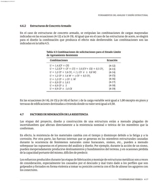 4.6.2 EstructurasdeConcretoArmado
En el caso de estructuras de concreto armado, se estipulan las combinaciones de cargas mayoradas
indicadas en las ecuaciones (4-12) a la (4-19). Al igual que en el caso de las estructuras de acero, se elegirá
para el diseño la combinación que produzca el efecto más desfavorable. Las combinaciones son las
indicadasenlatabla4.5.
FUNDAMENTOS DEL ANÁLISIS Y DISEÑO ESTRUCTURAL
VULNERABILIDAD SÍSMICA 4-17
Tabla 4.5 Combinaciones de solicitaciones para el Estado Límite
de Agotamiento Resistente
Combinaciones Ecuación
U = 1,4 (CP + CF)
U = 1,2 (CP + CF + CT) + 1,6 (CV+ CE) + 0,5 CVt
U = 1,2 CP + 1,6 CV + (  CV ó ± 0,8 W)
t
U = 1,2 CP ± 1,6 W +  CV + 0,5 CVt
U = 1,2 CP +  CV ± W
U = 0,9 CP ± 1,6 S
U = 0,9 CP ± S
U = 0,9 CP ± 1,6 CE
(4-12)
(4-13)
(4-14)
(4-15)
(4-16)
(4-17)
(4-18)
(4-19)
En las ecuaciones (4-14), (4-15) y (4-16) el factor  de la carga variable será igual a 1,00 excepto en pisos y
terrazasdeedificacionesdestinadasaviviendadondesuvalorseráiguala0,50.
4.7 FACTORESDEMINORACIÓNDELARESISTENCIA
Las etapas del proyecto, diseño y construcción de una estructura están a menudo plagadas de
incertidumbres que afectan directamente a la resistencia nominal o teórica de los miembros que la
conforman.
En efecto, la resistencia de los materiales cambia con el tiempo y disminuye debido a la fatiga y a la
corrosión. Por otra parte, las fuerzas internas que se generan en los miembros estructurales causadas
durante la ocurrencia de fenómenos naturales como huracanes, sismos, etc., pueden a menudo
sobrepasar las supuestas en el proceso del análisis y diseño. Por ejemplo, durante la acción de un sismo,
pueden inesperadamente producirse deslizamientos y hundimientos del terreno, y en ocasiones pérdida
delacapacidadportantedelmismo,difícilesdepredecir.
Losesfuerzosproducidosdurantelasetapasdefabricaciónymontajedeestructurasmetálicassonaveces
de consideración, especialmente los causados por el descuido y mal trato dado a los perfiles que son
golpeados y forzados en forma violenta a tomar su posición correcta con el fin de alinear los agujeros con
losconectores.
almanperez@gmail.com 26 Mar 2017
 