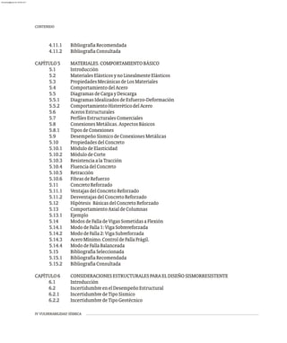IV VULNERABILIDAD SÍSMICA
4.11.1 BibliografíaRecomendada
4.11.2 BibliografíaConsultada
CAPÍTULO5 MATERIALES.COMPORTAMIENTOBÁSICO
5.1 Introducción
5.2 MaterialesElásticosynoLinealmenteElásticos
5.3 PropiedadesMecánicasdeLosMateriales
5.4 ComportamientodelAcero
5.5 DiagramasdeCargayDescarga
5.5.1 DiagramasIdealizadosdeEsfuerzo-Deformación
5.5.2 ComportamientoHisteréticodelAcero
5.6 AcerosEstructurales
5.7 PerfilesEstructuralesComerciales
5.8 ConexionesMetálicas.AspectosBásicos
5.8.1 TiposdeConexiones
5.9 DesempeñoSísmicodeConexionesMetálicas
5.10 PropiedadesdelConcreto
5.10.1 MódulodeElasticidad
5.10.2 MódulodeCorte
5.10.3 ResistenciaalaTracción
5.10.4 FluenciadelConcreto
5.10.5 Retracción
5.10.6 FibrasdeRefuerzo
5.11 ConcretoReforzado
5.11.1 VentajasdelConcretoReforzado
5.11.2 DesventajasdelConcretoReforzado
5.12 Hipótesis BásicasdelConcretoReforzado
5.13 ComportamientoAxialdeColumnas
5.13.1 Ejemplo
5.14 ModosdeFalladeVigasSometidasaFlexión
5.14.1 MododeFalla1:VigaSobrereforzada
5.14.2 MododeFalla2:VigaSubreforzada
5.14.3 AceroMínimo.ControldeFallaFrágil.
5.14.4 MododeFallaBalanceada
5.15 BibliografíaSeleccionada
5.15.1 BibliografíaRecomendada
5.15.2 BibliografíaConsultada
CAPÍTULO6 CONSIDERACIONESESTRUCTURALESPARAELDISEÑOSISMORRESISTENTE
6.1 Introducción
6.2 IncertidumbreenelDesempeñoEstructural
6.2.1 IncertidumbredeTipoSísmico
6.2.2 IncertidumbredeTipoGeotécnico
CONTENIDO
almanperez@gmail.com 26 Mar 2017
 