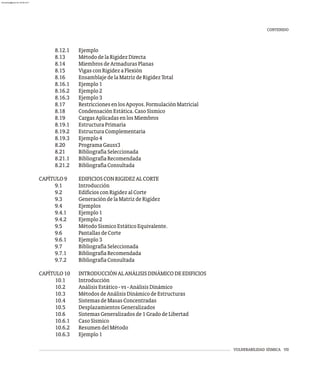VULNERABILIDAD SÍSMICA VII
8.12.1 Ejemplo
8.13 MétododelaRigidezDirecta
8.14 MiembrosdeArmadurasPlanas
8.15 VigasconRigidezaFlexión
8.16 EnsamblajedelaMatrizdeRigidezTotal
8.16.1 Ejemplo1
8.16.2 Ejemplo2
8.16.3 Ejemplo3
8.17 RestriccionesenlosApoyos.FormulaciónMatricial
8.18 CondensaciónEstática.CasoSísmico
8.19 CargasAplicadasenlosMiembros
8.19.1 EstructuraPrimaria
8.19.2 EstructuraComplementaria
8.19.3 Ejemplo4
8.20 ProgramaGauss3
8.21 BibliografíaSeleccionada
8.21.1 BibliografíaRecomendada
8.21.2 BibliografíaConsultada
CAPÍTULO9 EDIFICIOSCONRIGIDEZALCORTE
9.1 Introducción
9.2 EdificiosconRigidezalCorte
9.3 GeneracióndelaMatrizdeRigidez
9.4 Ejemplos
9.4.1 Ejemplo1
9.4.2 Ejemplo2
9.5 MétodoSísmicoEstáticoEquivalente.
9.6 PantallasdeCorte
9.6.1 Ejemplo3
9.7 BibliografíaSeleccionada
9.7.1 BibliografíaRecomendada
9.7.2 BibliografíaConsultada
CAPÍTULO10 INTRODUCCIÓNALANÁLISISDINÁMICODEEDIFICIOS
10.1 Introducción
10.2 AnálisisEstático-vs-AnálisisDinámico
10.3 MétodosdeAnálisisDinámicodeEstructuras
10.4 SistemasdeMasasConcentradas
10.5 DesplazamientosGeneralizados
10.6 SistemasGeneralizadosde1GradodeLibertad
10.6.1 CasoSísmico
10.6.2 ResumendelMétodo
10.6.3 Ejemplo1
CONTENIDO
almanperez@gmail.com 26 Mar 2017
 