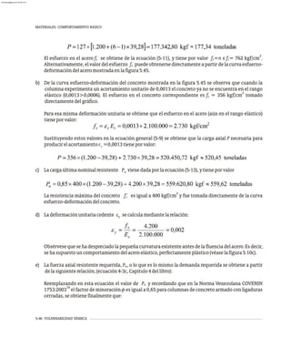 5-46 VULNERABILIDAD SÍSMICA
MATERIALES. COMPORTAMIENTO BÁSICO
2
El esfuerzo en el acero f se obtiene de la ecuación (5-11), y tiene por valor f =n x f = 762 kgf/cm .
s s c
Alternativamente,elvalordelesfuerzo f puedeobtenersedirectamenteapartirdelacurvaesfuerzo-
s
deformacióndelaceromostradaenlafigura5.45.
b) De la curva esfuerzo-deformación del concreto mostrada en la figura 5.45 se observa que cuando la
columna experimenta un acortamiento unitario de 0,0013 el concreto ya no se encuentra en el rango
2
elástico (0,0013>0,0006). El esfuerzo en el concreto correspondiente es f = 356 kgf/cm tomado
c
directamentedelgráfico.
Para esa misma deformación unitaria se obtiene que el esfuerzo en el acero (aún en el rango elástico)
tieneporvalor:
Sustituyendo estos valores en la ecuación general (5-9) se obtiene que la carga axial P necesaria para
producirelacortamientoe =0,0013tieneporvalor:
c
c) Lacargaúltimanominalresistente P vienedadaporlaecuación(5-13),ytieneporvalor
n
2
La resistencia máxima del concreto f´ es igual a 400 kgf/cm y fue tomada directamente de la curva
c
esfuerzo-deformacióndelconcreto.
d) Ladeformaciónunitariacedente e secalculamediantelarelación:
y
Obsérvesequesehadespreciadolapequeñacurvaturaexistenteantesdelafluenciadelacero.Esdecir,
sehasupuestouncomportamientodelaceroelástico,perfectamenteplástico(véaselafigura5.10c).
e) La fuerza axial resistente requerida, P , o lo que es lo mismo la demanda requerida se obtiene a partir
u
delasiguienterelación;(ecuación4-3c,Capítulo4dellibro):
Reemplazando en esta ecuación el valor de P y recordando que en la Norma Venezolana COVENIN
n
16
1753:2003 el factor de minoración f es igual a 0,65 para columnas de concreto armado con ligaduras
cerradas,seobtienefinalmenteque:
»
almanperez@gmail.com 26 Mar 2017
 
