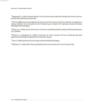 17
Hognestad, E., (1952), Ineslestic Behavior in Test of Eccentrically Loaded Short Reinforced Concrete Columns,
JournaloftheAmericanConcreteInst.
18
ACI 318 (200 ), Requisitos de Reglamento Para Concreto Estructural y Comentario, (Versión en español y en
sistema métrico). Es un Estándar del ACI Producido por el Comité 318. American Concrete Institute,
FarmingtonHills,Michigan.
19
Nilson A.,H., (1999), Diseño de Estructuras de Concreto, Duodécima Edición, McGraw-Hill Interamericana,
S.A.Colombia.
20
Alonso J.,L. y Bermúdez M., (1999), El terremoto de Cariaco, Revista 370 de la Fundación Juan José
AguerreveredelColegiodeIngenierosdeVenezuela,Caracas.
21
Leet,K.,(1982),ReinforcedConcreteDesign,McGraw-HillBookCompany.
22
Whitney,C.S.,(1942),PlasticTheoryofReinforcedTransactionsoftheASCA,Vol107,pp251-326.
, 8
5-56 VULNERABILIDAD SÍSMICA
MATERIALES. COMPORTAMIENTO BÁSICO
almanperez@gmail.com 26 Mar 2017
 
