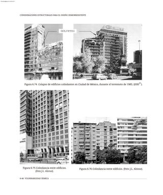 6-48 VULNERABILIDAD SÍSMICA
CONSIDERACIONES ESTRUCTURALES PARA EL DISEÑO SISMORRESISTENTE
21
Figura 6.74 Colapso de edificios colindantes en Ciudad de México, durante el terremoto de 1985. (EERI ).
Figura 6.75 Colindancia entre edificios.
(Foto J.L. Alonso).
Figura 6.76 Colindancia entre edificios. (Foto J.L. Alonso).
almanperez@gmail.com 26 Mar 2017
 