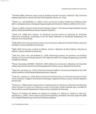 15
SEI/ASCE (2003), Minimum Design Loads for Building and Other Structures, (SEI/ASCE 7-02), Structural
EngineeringInstitute,AmericanSocietyofCivilEngineers,Reston,VA.,376p.
16
Wilson, E.L., and Habibullah, A., (1987), A Static and Dynamic Analysis of Multi-story Buildings P-Delta
Effects,EarthquakeSpectra,EarthquakeEngineeringResearchInstitute,Oakland,California,Vol.3,No.2.
17
Naeim, F., (2001), Design for Drift and Lateral Stability, Chapter 7, The Seismic Design Handbook, Second
Edition,EditedbyFarzadNaeim,KluwerAcademicPublishers.
18
Scholl, R.E., (1984) Brace Dampers: An Alternative Structural System for Improving the Earthquake
Performance of Buildings, Proceedings of the 8th World Conference on Earthquake Engineering, San
Francisco,Vol5,PrenticeHall.
19
MOP, (1967), Norma Provisional Para Construcciones Antisísmicas, Ministerio de Obras Públicas, Dirección
deEdificios,Caracas,RepúblicadeVenezuela.
20
MOP, (1955), Normas Para el Cálculo de Edificios, Artículo 7, Ministerio de Obras Públicas, Dirección de
Edificios,Caracas,RepúblicadeVenezuela.
21
Seed, H.B., Idriss, I.M., and Dezfulian H., (1970), Relationships Between Soil Conditions and Buildings
Damage in the Caracas Earthquqke of July 29, 1967, Report No. EERC 70-2, College of Engineering, University
ofCalifornia,Berkeley.
22
Norma Venezolana COVENIN 1756-82-87, (1987) Edificaciones Antisísmicas. Ministerio del Desarrollo
Urbano,DireccióndeGeneralSectorialdeEquipamientoUrbano,Caracas,RepúblicadeVenezuela.
23
Seed, H.B., and Alonso, J.L., (1973), Soil-Structure Interaction Effects in the Caracas Earthquake of 1967, Fifth
WorldConferenceonEarthquakeEngineering,Rome,Italy,June.
24
Seed, H.B., y Alonso, J.L., (1974), Efectos de Interacción Suelo-Estructura en el Terremoto de Caracas de 1967,
Versión Ampliada, I Congreso Venezolano de Sismología e Ingeniería Sísmica, Caracas, Octubre. República
deVenezuela.
25
Alonso, J.L., (1996), Estudio Propuesto Para la Implementación de Ordenanzas Urbanísticas del Municipio
Chacao Tomando en Cuenta Las Condiciones Locales de Sismicidad, Estudio realizado para la Alcaldía de
Chacao,OficinaLocaldePlaneamientoUrbano.Caracas,RepúblicadeVenezuela.
26
Bertero , V.V., Fratessa, P.F., Mahim, S.A., Sexton, J.H., Scordelis, A.C., Wilson, E.L., Wyllie, L.A., Seed, H.B.,
and Penzien, J., (1970), Seismic Analysis of the Charaima Building, Caraballeda, Venezuela, Report No. EERC
70-4,CollegeofEngineering,UniversityofCalifornia,Berkeley.
CONSIDERACIONES NORMATIVAS ADICIONALES
7-68 VULNERABILIDAD SÍSMICA
almanperez@gmail.com 26 Mar 2017
 