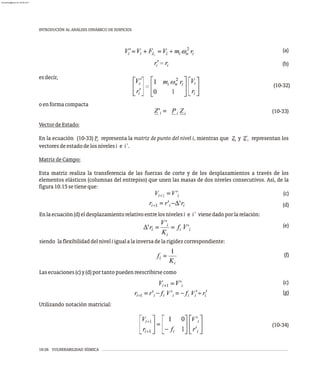 10-26 VULNERABILIDAD SÍSMICA
INTRODUCIÓN AL ANÁLISIS DINÁMICO DE EDIFICIOS
(a)
(b)
esdecir,
(10-32)
oenformacompacta
(10-33)
VectordeEstado:
En la ecuación (10-33) P representa la matriz de punto del nivel i, mientras que Z y Z' representan los
i i i
vectoresdeestadodelosnivelesi e i'.
MatrizdeCampo:
Esta matriz realiza la transferencia de las fuerzas de corte y de los desplazamientos a través de los
elementos elásticos (columnas del entrepiso) que unen las masas de dos niveles consecutivos. Así, de la
figura10.15setieneque:
(c)
(d)
Enlaecuación(d)eldesplazamientorelativoentrelosnivelesi e i' vienedadoporlarelación:
(e)
siendo laflexibilidaddelniveliigualalainversadelarigidezcorrespondiente:
(f)
Lasecuaciones(c)y(d)portantopuedenreescribirsecomo
(c)
(g)
Utilizando notación matricial:
(10-34)
almanperez@gmail.com 26 Mar 2017
 