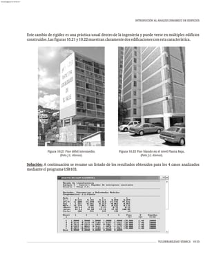 VULNERABILIDAD SÍSMICA 10-35
INTRODUCIÓN AL ANÁLISIS DINÁMICO DE EDIFICIOS
Este cambio de rigidez es una práctica usual dentro de la ingeniería y puede verse en múltiples edificios
construidos.Lasfiguras10.21y10.22muestranclaramentedosedificacionesconestacaracterística.
Figura 10.21 Piso débil intermedio,
(Foto J.L. Alonso).
Figura 10.22 Piso blando en el nivel Planta Baja,
(Foto J.L. Alonso).
Solución: A continuación se resume un listado de los resultados obtenidos para los 4 casos analizados
medianteelprogramaUSB103.
almanperez@gmail.com 26 Mar 2017
 