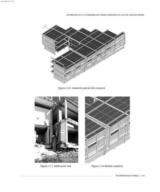 VULNERABILIDAD SÍSMICA 11-9
ESTIMACIÓN DE LA VULNERABILIDAD SÍSMICA MEDIANTE EL USO DEL ANÁLISIS MODAL
Figura 11.6 Isometría parcial del conjunto.
Figura 11.7 Edificación real. Figura 11.8 Modelo analítico.
almanperez@gmail.com 26 Mar 2017
 