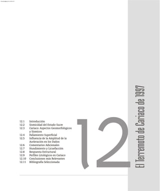 12.1 Introducción
12.2 Sismicidad del Estado Sucre
12.3 Cariaco: Aspectos Geomorfológicos
y Sísmicos
12.4 Fallamiento Superficial
12.5 Influencia de la Amplitud de la
Aceleración en los Daños
12.6 Comentarios Adicionales
12.7 Hundimiento y Licuefacción
12.8 Respuesta Estructural
12.9 Perfiles Litológicos en Cariaco
12.10 Conclusiones más Relevantes
12.11 Bibliografía Seleccionada
12El
Terremoto
de
Cariaco
de
1997
almanperez@gmail.com 26 Mar 2017
 