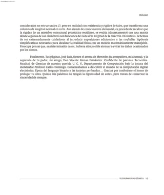 considerados no estructurales ¿?, pero en realidad con resistencia y rigidez de tales, que transforma una
columna de longitud normal en corta. Aun siendo de conocimiento elemental, es procedente recalcar que
la rigidez de un miembro estructural prismático rectilíneo, se evalúa (discretamente) con una matriz
donde algunos de sus elementos son funciones del cubo de la longitud de la directriz. En síntesis, debemos
de ser extremadamente cuidadosos al introducir suposiciones adicionales a las confiables hipótesis
simplificativas necesarias para idealizar la realidad física con un modelo matemáticamente manejable.
Preocupa pensar que, en determinados casos, hubiera sido posible atenuar o evitar los daños ocasionados
porlossismos.
Finalmente. Tus páginas, José Luís, tienen el aroma de Mercedes (tu compañera, mi alumna), y la
sapiencia de tu padre, mi amigo, Don Vicente Alonso Fernández. Confidente de pavuras. Recuerdos.
Facultad de Ciencias de nuestra querida U. C. V., Departamento de Computación bajo la batuta del
inolvidable Profesor Carlos Domingo. Comenzábamos a descubrir el mundo de la computación digital
electrónica. Época del lenguaje binario y las tarjetas perforadas… Gracias por conferirme el honor de
prologar tu obra. Quizás mis palabras no tengan la rigurosidad de antes, pero tratan de conservar la
sinceridaddesiempre.
VULNERABILIDAD SÍSMICA i-3
PRÓLOGO
almanperez@gmail.com 26 Mar 2017
 