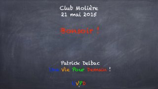 Club Molière
21 mai 2015
Bonsoir !
UVPD
Patrick Delbac
Une Vie Pour Demain !
1
 