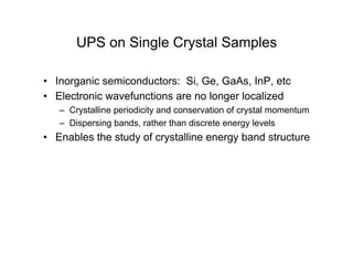 UPS on Single Crystal Samples
• Inorganic semiconductors: Si, Ge, GaAs, InP, etc
• Electronic wavefunctions are no longer localized
– Crystalline periodicity and conservation of crystal momentum
– Dispersing bands, rather than discrete energy levels
• Enables the study of crystalline energy band structure
 