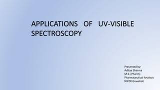 APPLICATIONS OF UV-VISIBLE
SPECTROSCOPY
Presented by:
Aditya Sharma
M.S. (Pharm)
Pharmaceutical Analysis
NIPER Guwahati
 