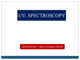 UV- SPECTROSCOPY
PREPARED BY :- MISS ANAMIKA SINGH
 