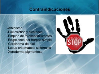 Contraindicaciones
-Albinismo
-Piel atrófica y cicatrices
-Empleo de fotosensibilizantes
-Erupciones por herpes simple
-Carcinoma de piel
-Lupus eritematoso sistérmico
-Xeroderma pigmentoso
 