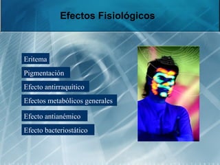 Efectos Fisiológicos
Eritema
Pigmentación
Efecto antirraquítico
Efectos metabólicos generales
Efecto antianémico
Efecto bacteriostático
 