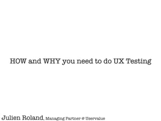 © 2015 USERVALUE | WE OPTIMIZE YOUR CUSTOMER EXPERIENCE I 1
Julien Roland, Managing Partner @ Uservalue
HOW and WHY you need to do UX Testing
 