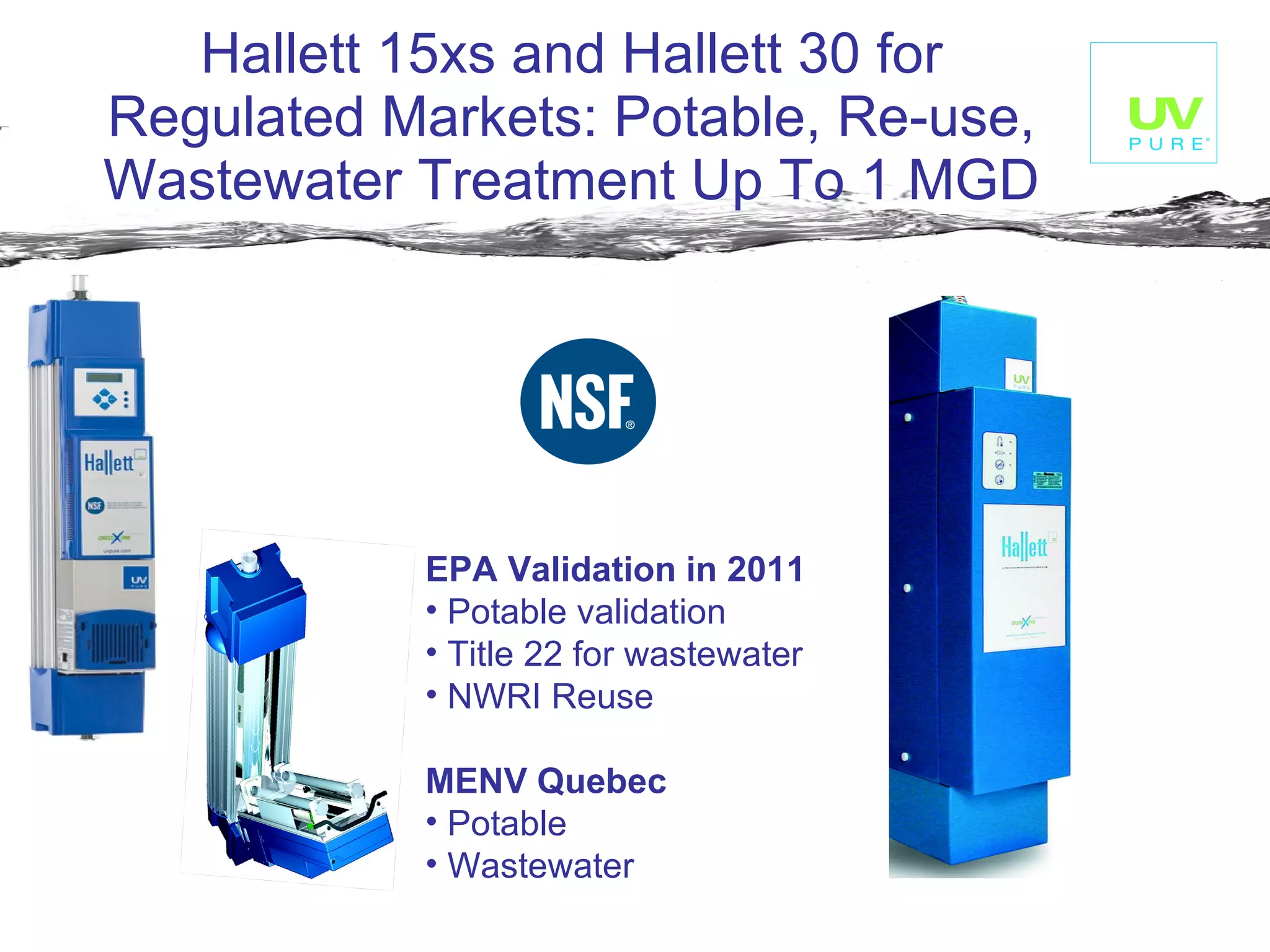 Hallett 15xs and Hallett 30 for Regulated Markets: Potable, Re-use, Wastewater Treatment Up To 1 MGD EPA Validation in 2011 Potable validation Title 22 for wastewater NWRI Reuse MENV Quebec  Potable Wastewater 