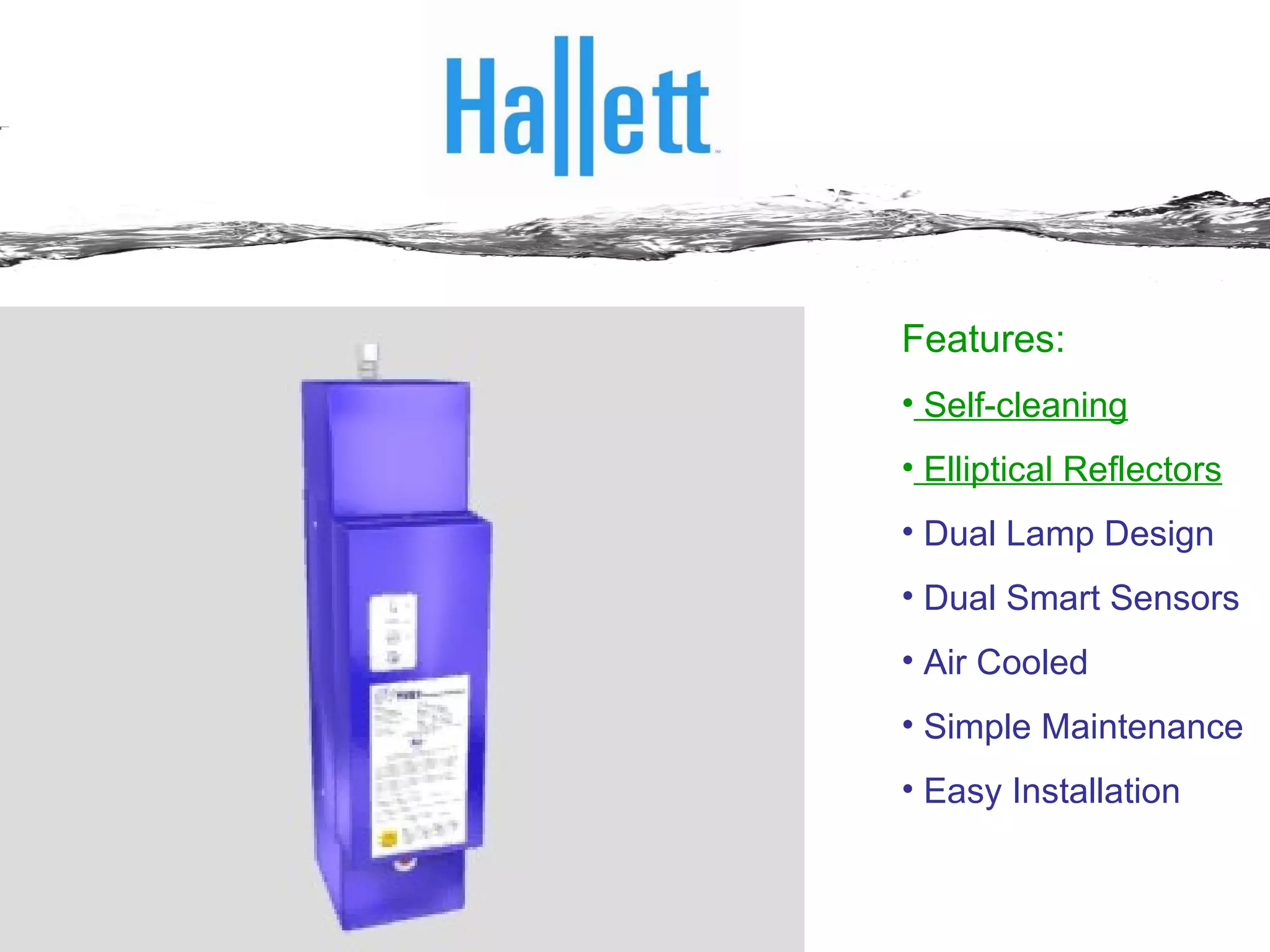 Features: Self-cleaning Elliptical Reflectors Dual Lamp Design Dual Smart Sensors Air Cooled Simple Maintenance Easy Installation An Evolutionary Leap – the Hallett System 