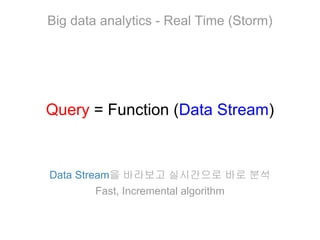 Big data analytics - Real Time (Storm)

Query = Function (Data Stream)

Data Stream을 바라보고 실시간으로 바로 분석
Fast, Incremental algorithm

 