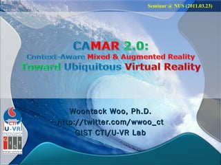 Woontack Woo, Ph.D. http://twitter.com/wwoo_ct GIST CTI/U-VR Lab Seminar @ NUS (2011.03.23) 