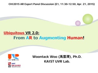 Woontack Woo (禹雲澤), Ph.D.
KAIST UVR Lab.
CHI2015 AR Expert Panel Discussion (E1, 11:30-12:50, Apr. 21, 2015)
 