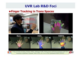 Finger Tracking in Trans Spaces
Y.Jang, S-T.Noh, H.J.Chang, T-K.Kim, W.Woo, "3D Finger CAPE: Clicking Action and Position Estimation under Self-
Occlusions in Egocentric Viewpoint," IEEE TVCG, vol. 21, no. 4, 2015. (presented in IEEE VR 2015).
Ours HSKL FORTH
 