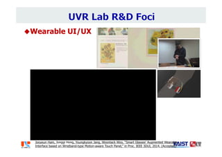 Wearable UI/UX
Jooyeun Ham, Jonggi Hong, Youngkyoon Jang, Woontack Woo, “Smart Glasses’ Augmented Wearable
Interface based on Wristband-type Motion-aware Touch Panel,” in Proc. IEEE 3DUI, 2014. (Accepted)
 