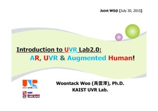 Woontack Woo (禹雲澤), Ph.D.
KAIST UVR Lab.
Joint WS@ [July 30, 2015]
 