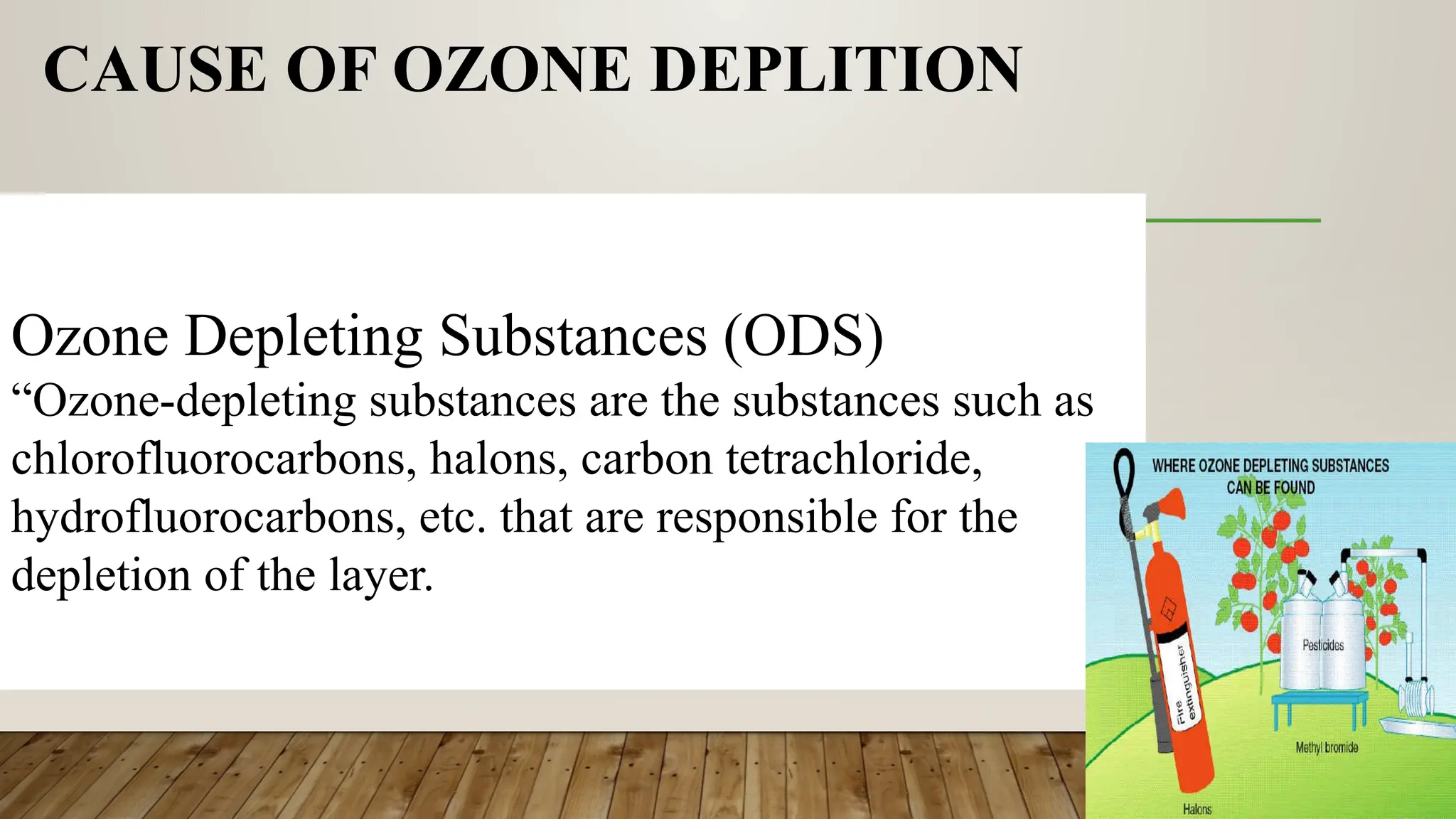 CAUSE OF OZONE DEPLITION
Ozone Depleting Substances (ODS)
“Ozone-depleting substances are the substances such as
chlorofluorocarbons, halons, carbon tetrachloride,
hydrofluorocarbons, etc. that are responsible for the
depletion of the layer.
 