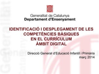 IDENTIFICACIÓ I DESPLEGAMENT DE LES
COMPETÈNCIES BÀSIQUES
EN EL CURRÍCULUM
ÀMBIT DIGITAL
Direcció General d’Educació Infantil i Primària
març 2014
 