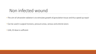 Non infected wound
• The aim of ultraviolet radiation is to stimulate growth of granulation tissue and thus speed up repair
• Can be used in surgical incisions, pressure areas, venous and arterial ulcers
• UVA, E3 dose is sufficient
 