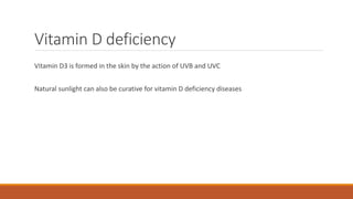 Vitamin D deficiency
Vitamin D3 is formed in the skin by the action of UVB and UVC
Natural sunlight can also be curative for vitamin D deficiency diseases
 