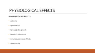 PHYSIOLOGICAL EFFECTS
IMMEDIATE/ACUTE EFFECTS
• Erythema
• Pigmentation
• Increased skin growth
• Vitamin D production
• Immunosuppressive effects
• Effects on eye
 