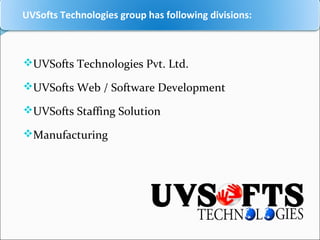  UVSofts Technologies group has following divisions:
UVSofts Technologies Pvt. Ltd.
UVSofts Web / Software Development
UVSofts Staffing Solution
Manufacturing
 