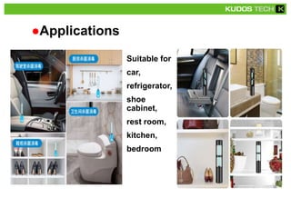 ●Applications
Suitable for
car,
refrigerator,
shoe
cabinet,
rest room,
kitchen,
bedroom
 