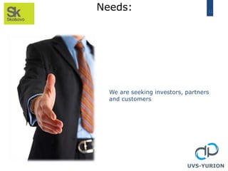 11
Needs:
UVS-YURION
We are seeking investors, partners
and customers
 