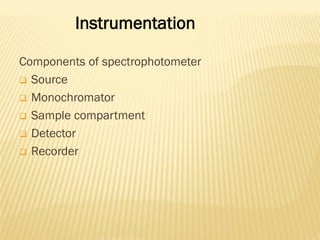 Components of spectrophotometer
 Source
 Monochromator
 Sample compartment
 Detector
 Recorder
Instrumentation
 
