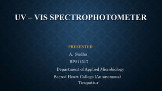 UV – VIS SPECTROPHOTOMETER
PRESENTED
A. Sudha
BP211517
Department of Applied Microbiology
Sacred Heart College (Autonomous)
Tirupattur
 