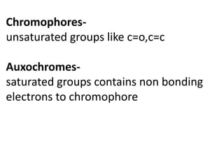 Chromophores-
unsaturated groups like c=o,c=c
Auxochromes-
saturated groups contains non bonding
electrons to chromophore
 