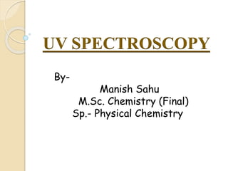 By-
Manish Sahu
M.Sc. Chemistry (Final)
Sp.- Physical Chemistry
UV SPECTROSCOPY
 