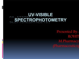 UV-VISIBLE
SPECTROPHOTOMETRY
Presented By-
ROHIT
M.Pharmacy
(Pharmaceutics)
 