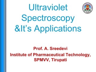 Ultraviolet
Spectroscopy
&It’s Applications
Prof. A. Sreedevi
Institute of Pharmaceutical Technology,
SPMVV, Tirupati
 