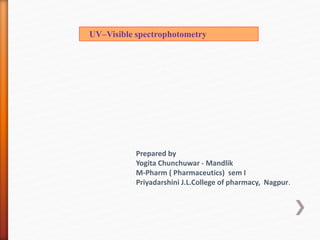 UV–Visible spectrophotometry
Prepared by
Yogita Chunchuwar - Mandlik
M-Pharm ( Pharmaceutics) sem I
Priyadarshini J.L.College of pharmacy, Nagpur.
 