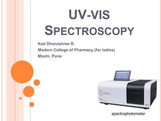 UV-VIS
SPECTROSCOPY
Kad Dhanashree R.
Modern College of Pharmacy (for ladies)
Moshi, Pune
spectrophotometer
 