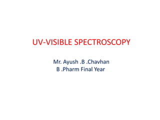 UV-VISIBLE SPECTROSCOPY
Mr. Ayush .B .Chavhan
B .Pharm Final Year
 