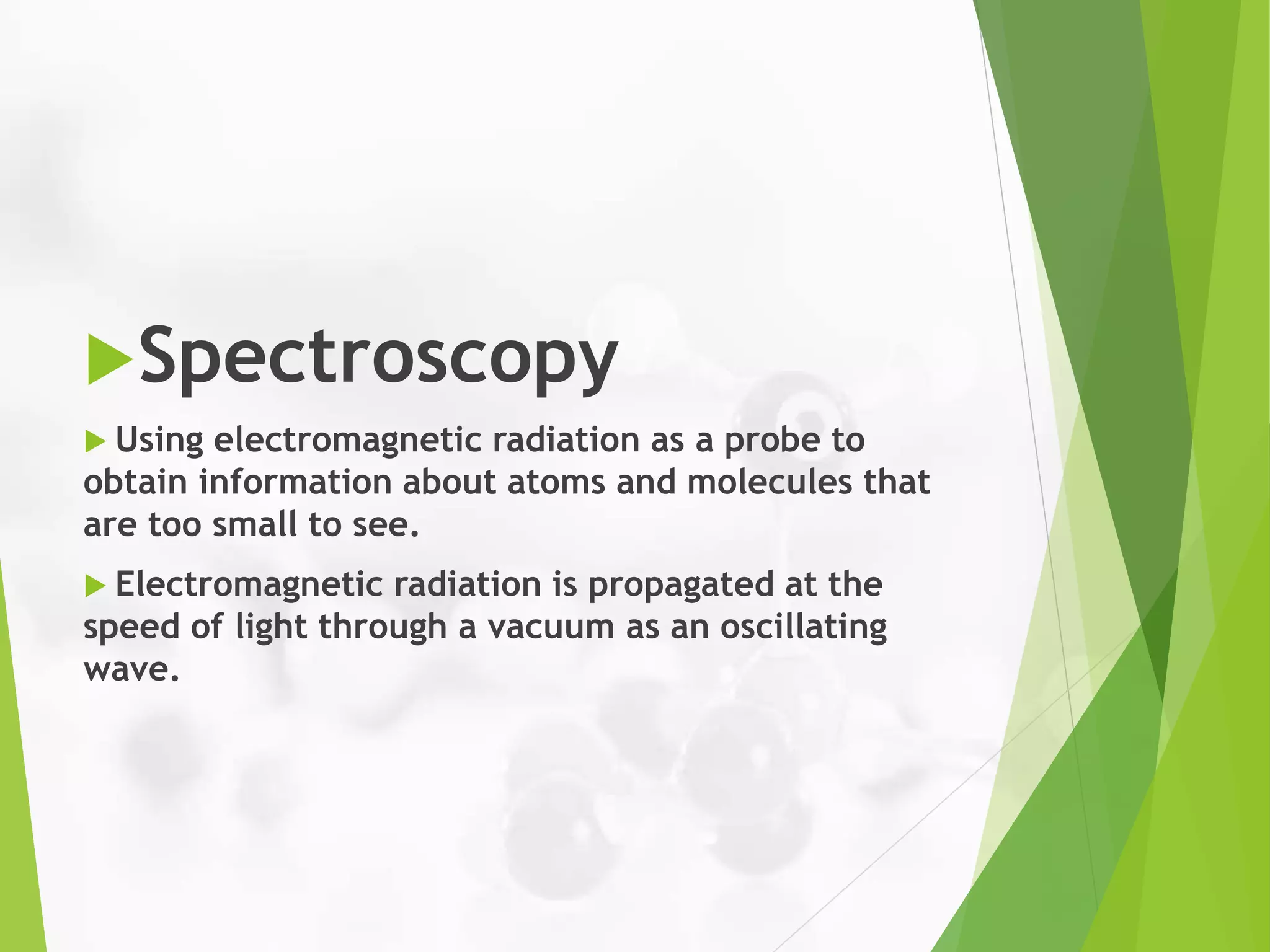 Spectroscopy
 Using electromagnetic radiation as a probe to
obtain information about atoms and molecules that
are too small to see.
 Electromagnetic radiation is propagated at the
speed of light through a vacuum as an oscillating
wave.
 