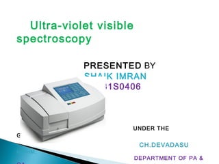 Ultra-violet visible
spectroscopy
PRESENTED BY
SHAIK IMRAN
14AB1S0406
UNDER THE
GUIDANCE OF:
CH.DEVADASU
M.PHM.
DEPARTMENT OF PA &
 